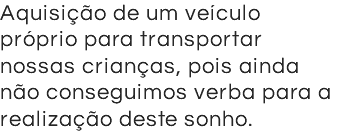 Aquisição de um veículo próprio para transportar nossas crianças, pois ainda não conseguimos verba para a realização deste sonho.