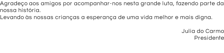 Agradeço aos amigos por acompanhar-nos nesta grande luta, fazendo parte da nossa história. Levando às nossas crianças a esperança de uma vida melhor e mais digna. Julia do Carmo Presidente 